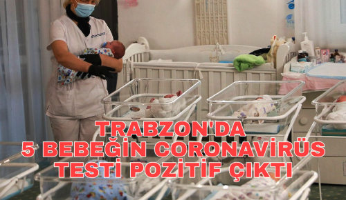 TRABZON’DA 5 BEBEĞİN CORONAVİRÜS TESTİ POZİTİF ÇIKTI