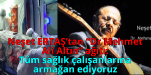 Neşet ERTAŞ’tan “Dr Mehmet Ali Altın” ağıtı;Tüm sağlık çalışanlarımıza armağan ediyoruz