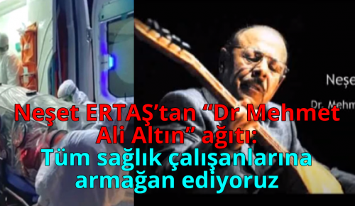 Neşet ERTAŞ’tan “Dr Mehmet Ali Altın” ağıtı;Tüm sağlık çalışanlarımıza armağan ediyoruz