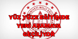 YÜZ YÜZE EĞİTİMDE YENİ AŞAMAYA GEÇİLİYOR