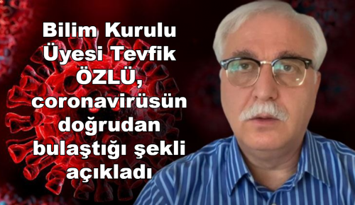 BİLİM KURULU ÜYESİ TEVFİK ÖZLÜ, CORONAVİRÜSÜN DOĞRUDAN BULAŞTIĞI ŞEKLİ AÇIKLADI