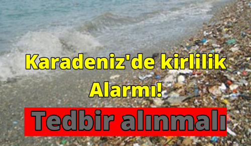 KARADENİZ’DE KİRLİLİK ALARMI! TEDBİR ALINMALI