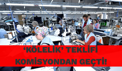 ‘KÖLELİK’ TEKLİFİ KOMİSYONDAN GEÇTİ