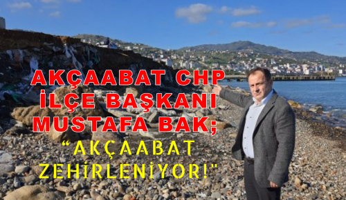 AKÇAABAT CHP İLÇE BAŞKANI MUSTAFA BAK; “AKÇAABAT ZEHİRLENİYOR!”