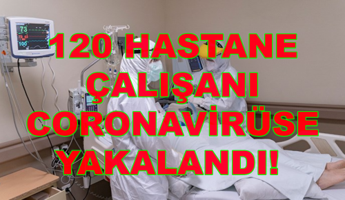  120 HASTANE ÇALIŞANI CORONAVİRÜSE YAKALANDI!