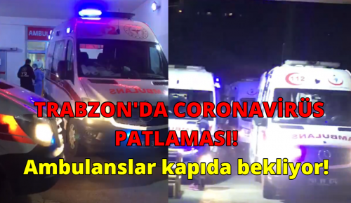 TRABZON’DA CORONAVİRÜS PATLAMASI! Ambulanslar kapıda bekliyor!
