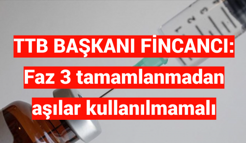 TTB BAŞKANI FİNCANCI: Faz 3 tamamlanmadan aşılar kullanılmamalı