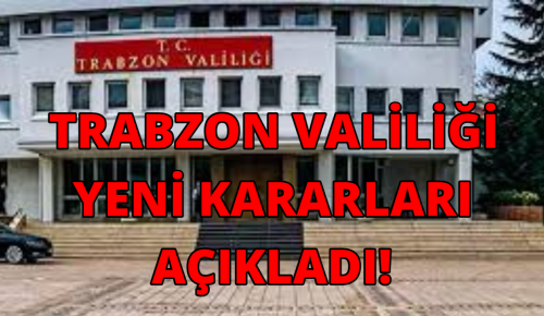 TRABZON VALİLİĞİ YENİ KARARLARI AÇIKLADI!