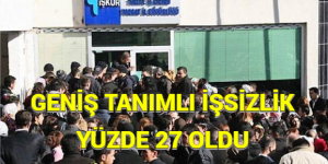 GENİŞ TANIMLI İŞSİZLİK YÜZDE 27 OLDU