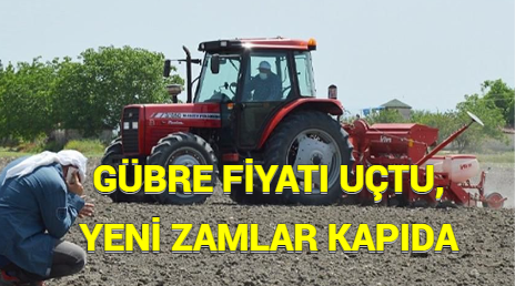 GÜBRE FİYATI UÇTU, YENİ ZAMLAR KAPIDA