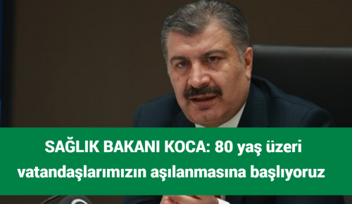 SAĞLIK BAKANI KOCA: 80 yaş üzeri vatandaşlarımızın aşılanmasına başlıyoruz