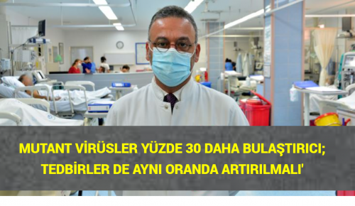 ‘MUTANT VİRÜSLER YÜZDE 30 DAHA BULAŞTIRICI; TEDBİRLER DE AYNI ORANDA ARTIRILMALI’