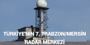 TÜRKİYE’NİN 7. TRABZON/MERSİN RADAR MERKEZİ