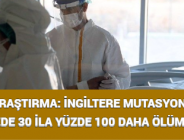 ARAŞTIRMA: İNGİLTERE MUTASYONU YÜZDE 30 İLA YÜZDE 100 DAHA ÖLÜMCÜL