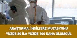 ARAŞTIRMA: İNGİLTERE MUTASYONU YÜZDE 30 İLA YÜZDE 100 DAHA ÖLÜMCÜL