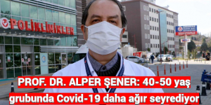 PROF. DR. ALPER ŞENER: 40-50 yaş grubunda Covid-19 daha ağır seyrediyor