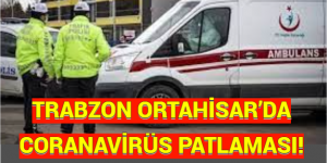 TRABZON ORTAHİSAR’DA CORANAVİRÜS PATLAMASI! 2 günde yeni karantina tedbirleri…