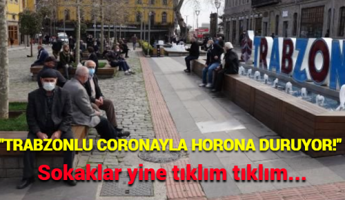 “TRABZONLU CORONAYLA HORONA DURUYOR!” Sokaklar yine tıklım tıklım…