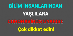 BİLİM İNSANLARINDAN YAŞLILARA CORONAVİRÜS UYARISI: Çok dikkat edin!