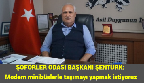 ŞOFÖRLER ODASI BAŞKANI ŞENTÜRK: Modern minibüslerle taşımayı yapmak istiyoruz