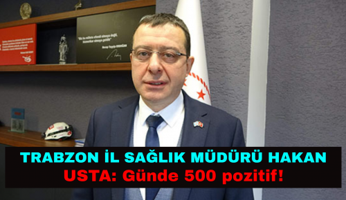 TRABZON İL SAĞLIK MÜDÜRÜ HAKAN USTA: Günde 500 pozitif!