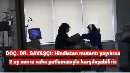 DOÇ. DR. SAVAŞÇI: Hindistan mutantı yayılırsa 2 ay sonra vaka patlamasıyla karşılaşabiliriz