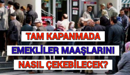 TAM KAPANMADA EMEKLİLER MAAŞLARINI NASIL ÇEKEBİLECEK?