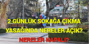 2 GÜNLÜK SOKAĞA ÇIKMA YASAĞINDA NERELER AÇIK? NERELER KAPALI?