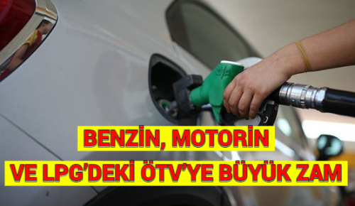 BENZİN, MOTORİN VE LPG’DEKİ ÖTV’YE BÜYÜK ZAM