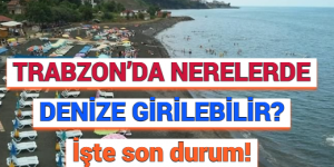 TRABZON’DA NERELERDE DENİZE GİRİLEBİLİR? İşte son durum