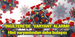 İNGİLTERE‘DE  ‘VARYANT’ ALARMI! Hint varyantından daha bulaşıcı