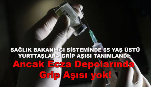 SAĞLIK BAKANLIĞI SİSTEMİNDE 65 YAŞ ÜSTÜ YURTTAŞLARA GRİP AŞISI TANIMLANDI: Ancak Ecza Depolarında grip aşısı yok!