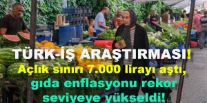 TÜRK-İŞ ARAŞTIRMASI: Açlık sınırı 7.000 lirayı aştı, gıda enflasyonu rekor seviyeye yükseldi!