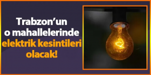 TRABZON’DA ÇOK SAYIDA MAHALLEDE ELEKTRİK KESİNTİLERİ YAPILACAK!